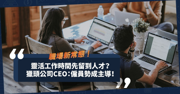 僱員勢成主導！靈活工作時間成為留人才關鍵！獵頭公司CEO：要消除「員工在家工作會偷懶」的想法！