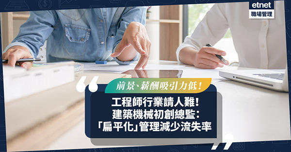 人才荒 ︳ 工程師行業前景、薪酬吸引力低請人難！建築機械初創總監：「扁平化」管理與下屬溝通減少流失率