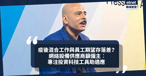留人才｜疫情後混合工作模式普及化！與員工期望存落差？網絡設備供應商︰專注投資科技工具助員工適應新工作常態