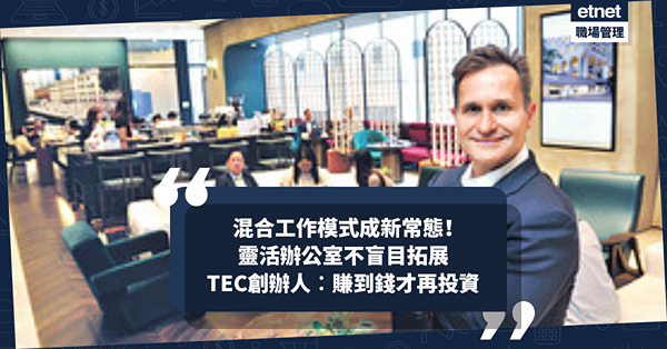 混合工作模式成疫後新常態！靈活辦公室不盲目拓展、過分加槓桿！TEC創辦人︰賺到錢才再投資