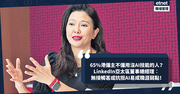 AI改變全球人力市場需求！65%港僱主表明不僱用沒AI技能的人！LinkedIn亞太區董事總經理︰無接觸甚或抗拒人工智能易成職涯弱點