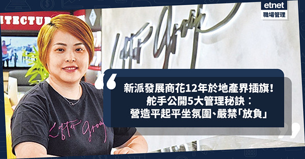 管理｜新派發展商舵手花12年打造地產王國！營造團隊平起平坐氛圍！公開5大管理秘訣︰嚴禁「放負」