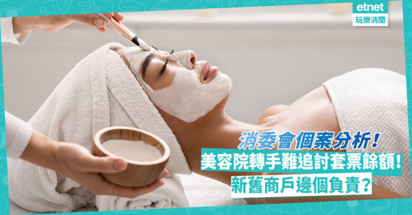 消委會 | 美容院轉手難追討未消費套票餘額！新舊商戶邊個負責？被逼轉用、購買其他套餐點算？追討期幾耐？即睇投訴及法庭個案