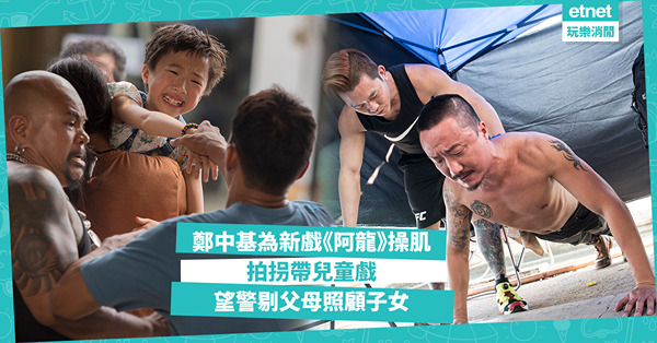 鄭中基新戲《阿龍》望警剔父母照顧子女，艱苦操肌，搣甩搞笑形象