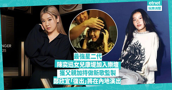 最強星二代：陳奕迅女兒康堤加入樂壇 獲父親加持做新歌監製 鄭欣宜「復出」將在內地演出