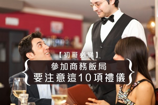 【初哥必睇】參加商務飯局 這10項禮儀要注意！