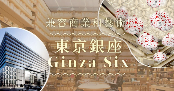 【商業x藝術】東京最大的藝術館？銀座Ginza Six點止百貨商場咁簡單！