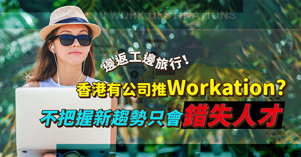 「Workation」邊返工邊旅行模式崛起！香港都有公司推「辦公度假」？把握不了新趨勢只會錯失人才
