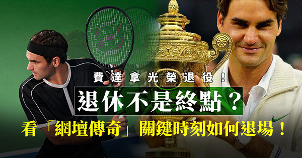 費達拿退役｜退休不是終點！關鍵時刻如何退場，才真正決定「網壇傳奇」的檔次和影響力！