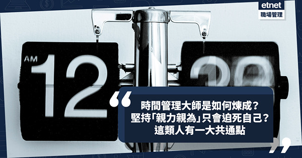 職場｜時間管理大師是如何煉成？學懂XX是高效率第一步！堅持「親力親為最好、最快」最終只會迫死自己？這類人有一大共通點