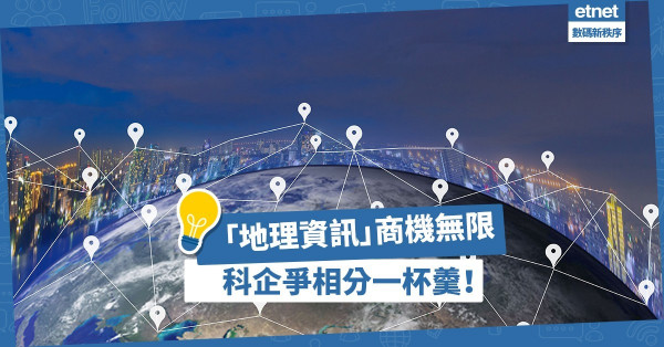 【商機無限】「地理資訊」商業價值與日俱增，科企爭相分一杯羹！