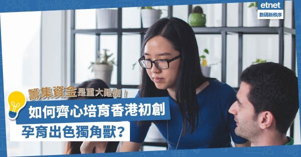 籌集資金是重大難題？借鏡大灣區！如何齊心培育香港初創，孕育出色獨角獸？  