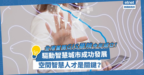 驅動智慧城市發展，求「才」若渴！全港首間GIS學院今年成立，培養空間智慧人才