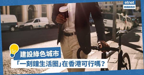 環保元素結合智慧構思，建設綠色城市！為香港打造「一刻鐘生活圈」可行嗎？