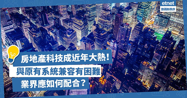 創新科技｜房地產科技成近年大熱！一站式解決建築業問題，節省人力提升效率！與原有系統兼容有困難，業界應如何配合？