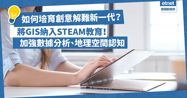 STEAM | 如何培育創意解難新一代？將GIS納入STEAM教育！加強數據分析、地理空間認知，擴大本地智慧人才庫