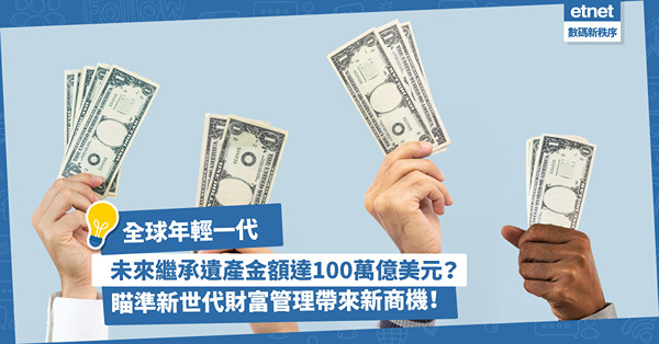 全球年輕一代未來繼承遺產金額龐大，估計多達100萬億美元！瞄準新世代財富管理帶來新商機！