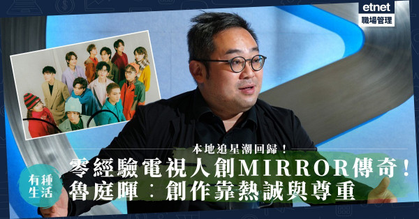 追星潮回歸｜ViuTV掌舵人由零做起！以有限資源創MIRROR傳奇！魯庭暉︰創作靠熱誠與尊重