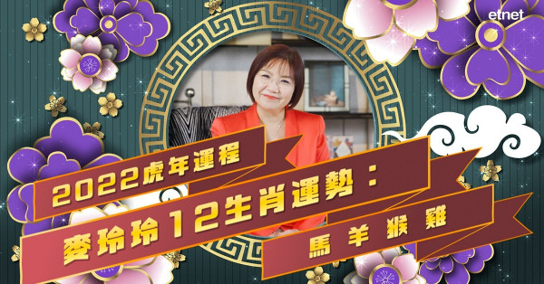 麥玲玲2022虎年運程｜12生肖運勢大公開（二）：肖馬小心官非訴訟，肖羊容易雙喜臨門！肖猴或有感情離合，肖雞投資要謹慎？