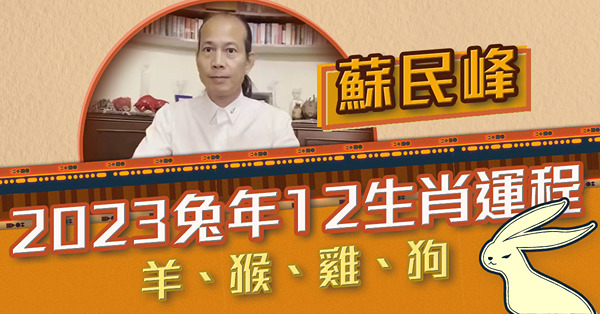 2023兔年運程 | 蘇民峰講十二生肖（二）：肖羊有吉星助逢凶化吉！肖猴有貴人暗中輔助！肖雞邊3方面容易有變化？肖狗邊方面運勢No.1？