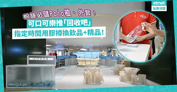 可口可樂用回收塑膠建「回收吧」！指定時間回收膠樽換飲品+精品！幾多個樽換到可樂Polo裇、外套？