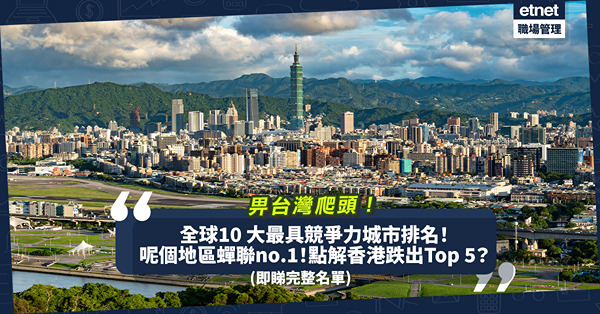 2023年世界競爭力年報出爐！香港排名低過台灣，點解會跌出Top 5？呢個地區又蟬聯榜首！即睇10 大最具競爭力城市完整名單