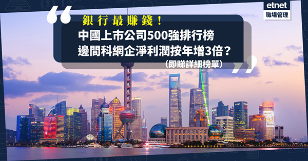 中國上市公司500強排行榜揭曉！最賺錢企業頭四位由銀行包辦！邊間科網企淨利潤按年增3倍？即睇詳細榜單