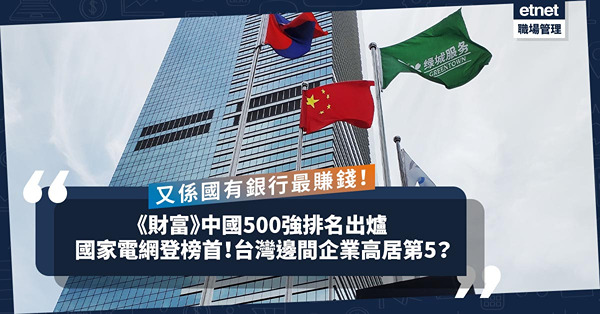 《財富》公布中國500強排行榜！國家電網登榜首！台灣呢間代工企業高居第5！邊間國有銀行最賺錢？