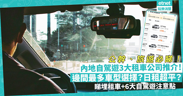 自駕遊 | 內地3大租車公司推介！邊間多車型選擇？日租超平？睇埋租車+自駕遊6大注意點