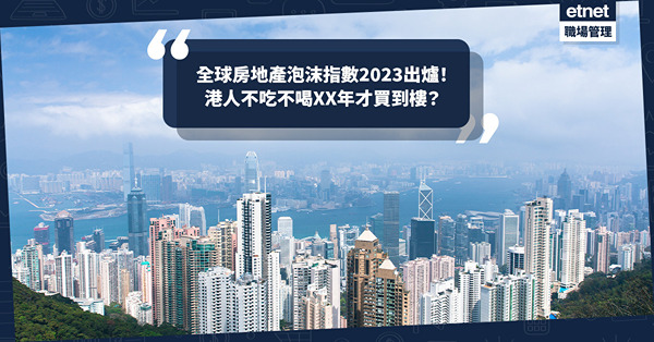 樓價︳全球房地產泡沫指數2023出爐！香港8年來首擺脫泡沫高危區！港人不吃不喝幾多年先買到樓？出租單位幾年先填到樓價？