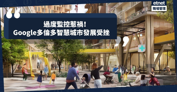 【過度監控】Google多倫多智慧城市連番受挫！發展規模縮水，管治大權旁落