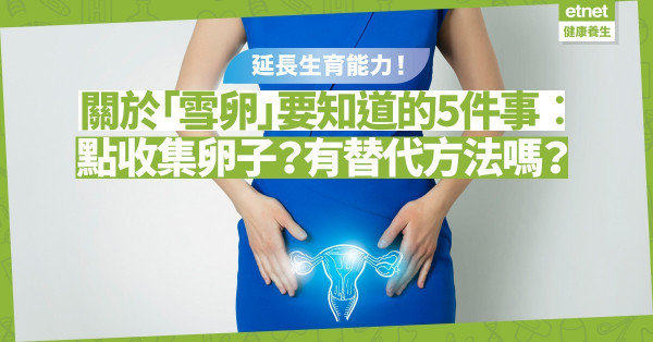 想延長生育能力？關於「雪卵」要知道的5件事︰點收集卵子？有替代方法？
