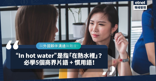【邁向國際】In hot water不是指「在熱水裏」？必學5個商界慣用語，與外國夥伴溝通使得！