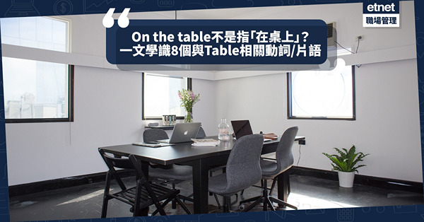 職場英語 | Table不只解作桌子？On the table不是指「在桌上」？一文學識8個與Table相關的動詞 / 片語