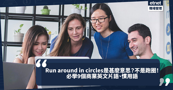 商業英語｜以為Run around in circles意思是「跑圈」？No！Cut corners真正意思是甚麼？必學9個商務常用英文片語及慣用語+實用例句！