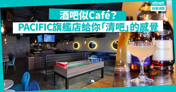 【平民酒吧】Bar PACIFIC旺角旗艦店似Café？ 令你Relax的全新酒吧體驗