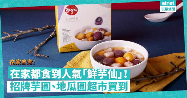 在家都食到人氣「鮮芋仙」！超市買招牌芋圓、地瓜圓，芝麻、芋泥餡共4款口味，今晚就煮！