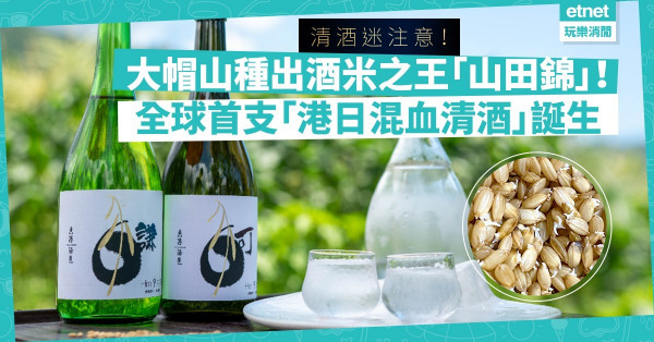 清酒迷注意！大帽山種出酒米之王「山田錦」！全球首支「港日混血清酒」限量發售！邊度買到？味道係點？