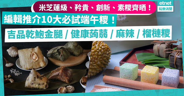 端午糭2022︳編輯部10大必試端午糭推介！二十七頭吉品乾鮑魚金腿糭／健康蒟蒻米糭／四川麻辣糭，米芝蓮級、矜貴、創新、素糭齊晒