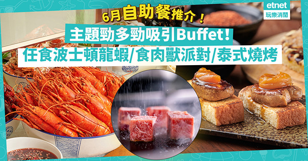 6月自助餐推介！主題勁多勁吸引Buffet！任食凍波士頓龍蝦生蠔鴨肝／蟹癡盛宴／泰式燒烤／食肉獸派對／名店港式情懷