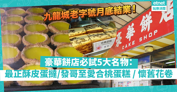 豪華餅店結業｜九龍城半世紀老字號月底告別！5大名物推介：日賣3千熱辣辣酥皮蛋撻／碩果僅存懷舊花卷／發哥至愛合桃蛋糕