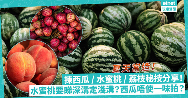 夏天當造！教你揀香甜爆汁西瓜、水蜜桃、荔枝！揀西瓜唔使拍打？荔枝唔一定要紅？水蜜桃要睇深溝定淺溝！