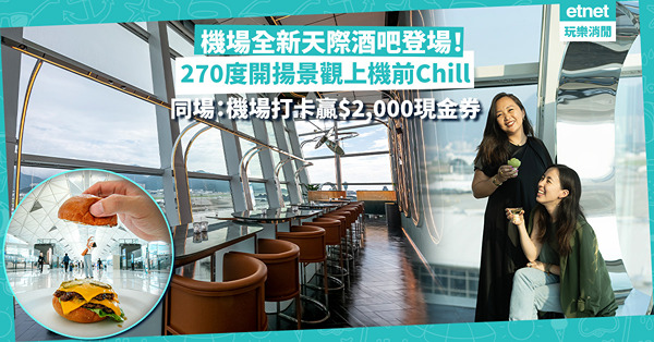 上機前Chill！機場全新天際酒吧登場！270度開揚景觀超IGable、按候機時間揀cocktails！同場加映︰機場打卡影食物贏免費香檳、Tote bag、$2,000現金券