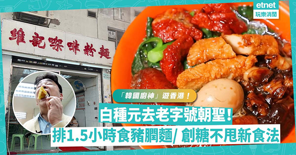 韓國廚神白種元去香港老字號餐廳朝聖！排1.5小時食豬膶麵/ 自創糖不甩新食法/ 米芝蓮推介車仔麵