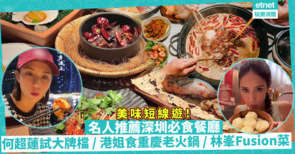 短線遊｜跟住名人北上搵食！深圳必食餐廳推介：何超蓮試老店大牌檔 / 港姐食手工炒料鍋底重慶老火鍋 / 林峯開店賣西班牙Fusion菜