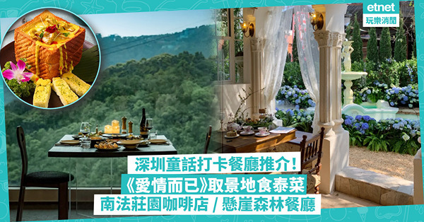 深圳好去處｜深圳童話打卡餐廳推介！法國南部莊園仙境咖啡店 / 侘寂中古風懸崖森林具電影感 / 《愛情而已》取景地度假風泰國菜