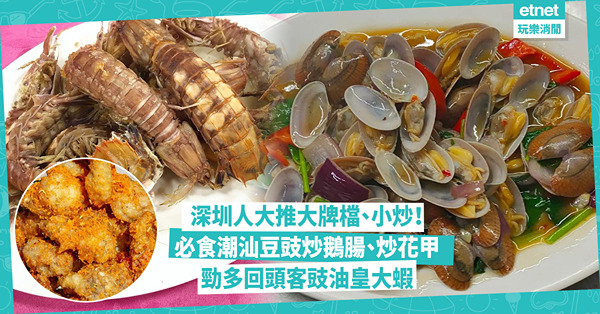 深圳美食 | 深圳人大推小炒、大牌檔！勁多回頭客豉油皇大蝦 / 潮汕小炒超正豆豉炒鵝腸+炒花甲 / 抵食多選擇「寶藏」湘菜