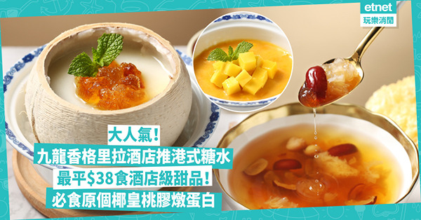 糖水推介 | 九龍香格里拉酒店推24款港式糖水、甜品大人氣！價錢超親民最平$38食酒店級甜品！必食薑汁撞鮮奶、原個椰皇桃膠燉蛋白