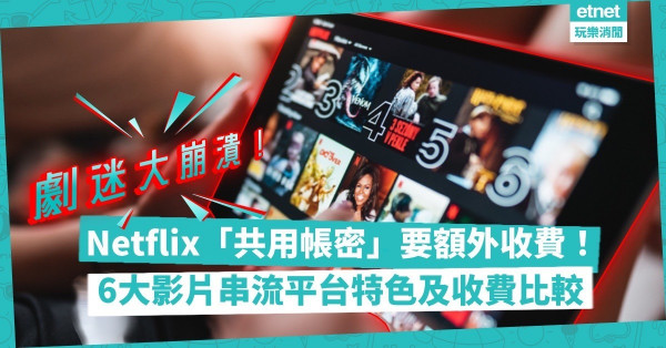 Netflix劇迷痛哭 | Netflix推「非同住者額外收費」計劃！3個地區率先實施！一文睇晒6大影片串流平台特色及收費！