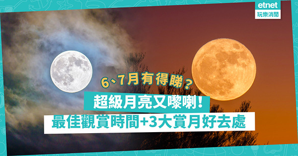 超級月亮2022｜下周二超級月亮又嚟！幾時有全年最大滿月？最佳觀賞時間係幾點？同場加映：3大賞月好去處